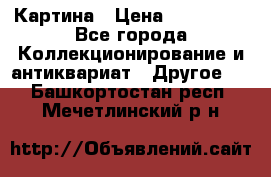 Картина › Цена ­ 300 000 - Все города Коллекционирование и антиквариат » Другое   . Башкортостан респ.,Мечетлинский р-н